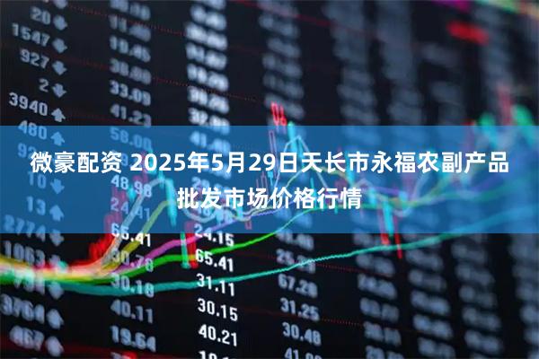 微豪配资 2025年5月29日天长市永福农副产品批发市场价格行情