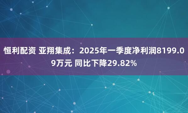 恒利配资 亚翔集成：2025年一季度净利润8199.09万元 同比下降29.82%