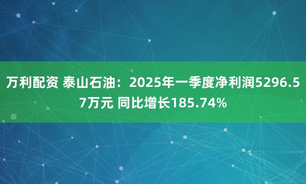 万利配资 泰山石油：2025年一季度净利润5296.57万元 同比增长185.74%
