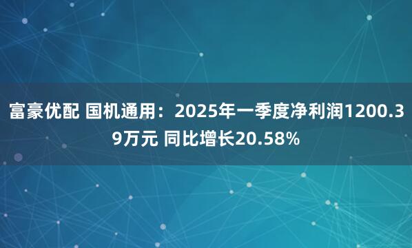 富豪优配 国机通用：2025年一季度净利润1200.39万元 同比增长20.58%