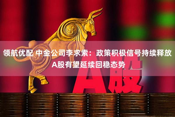领航优配 中金公司李求索：政策积极信号持续释放 A股有望延续回稳态势