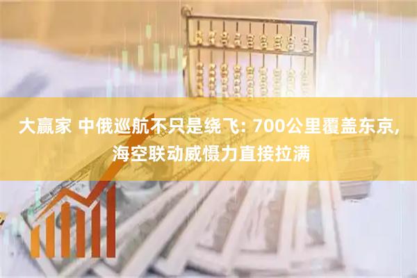 大赢家 中俄巡航不只是绕飞: 700公里覆盖东京, 海空联动威慑力直接拉满