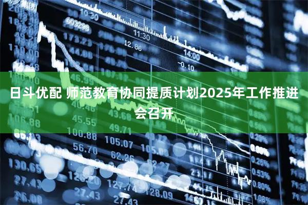 日斗优配 师范教育协同提质计划2025年工作推进会召开