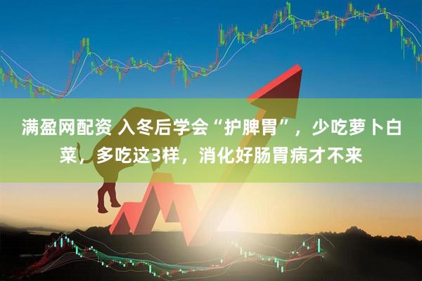 满盈网配资 入冬后学会“护脾胃”，少吃萝卜白菜，多吃这3样，消化好肠胃病才不来