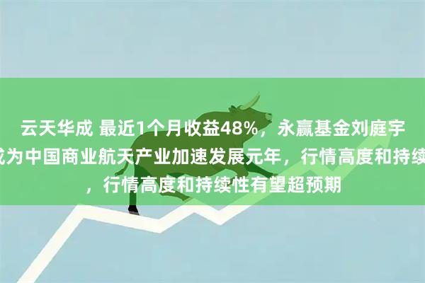云天华成 最近1个月收益48%，永赢基金刘庭宇：2026年将成为中国商业航天产业加速发展元年，行情高度和持续性有望超预期