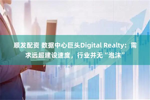顺发配资 数据中心巨头Digital Realty：需求远超建设速度，行业并无“泡沫”