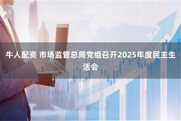 牛人配资 市场监管总局党组召开2025年度民主生活会