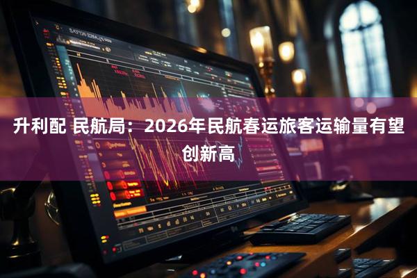 升利配 民航局：2026年民航春运旅客运输量有望创新高