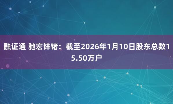 融证通 驰宏锌锗：截至2026年1月10日股东总数15.50万户