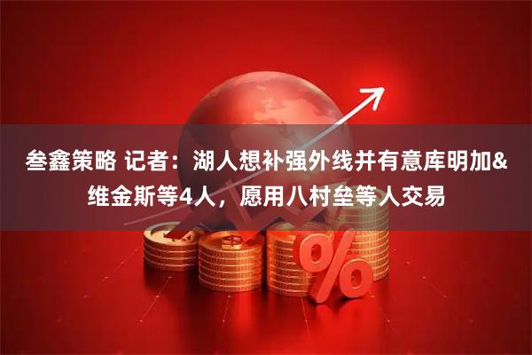 叁鑫策略 记者：湖人想补强外线并有意库明加&维金斯等4人，愿用八村垒等人交易