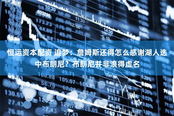 恒运资本配资 追梦：詹姆斯还得怎么感谢湖人选中布朗尼？布朗尼并非浪得虚名