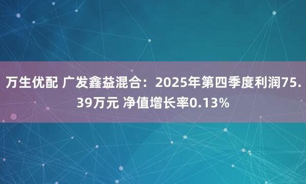 万生优配 广发鑫益混合：2025年第四季度利润75.39万元 净值增长率0.13%