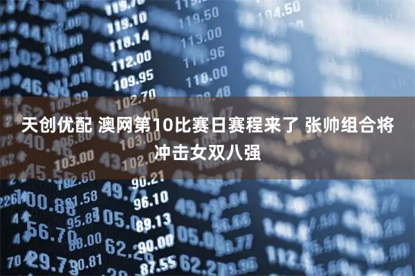 天创优配 澳网第10比赛日赛程来了 张帅组合将冲击女双八强