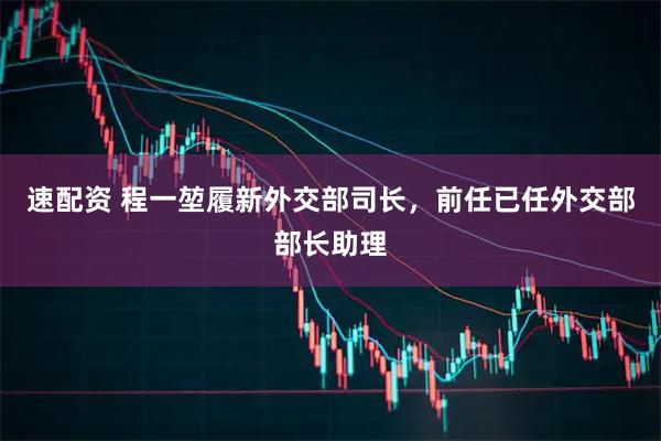 速配资 程一堃履新外交部司长，前任已任外交部部长助理