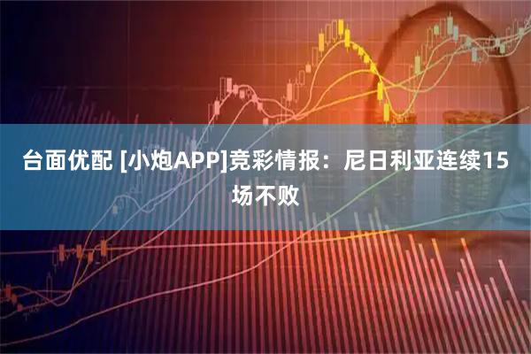 台面优配 [小炮APP]竞彩情报：尼日利亚连续15场不败