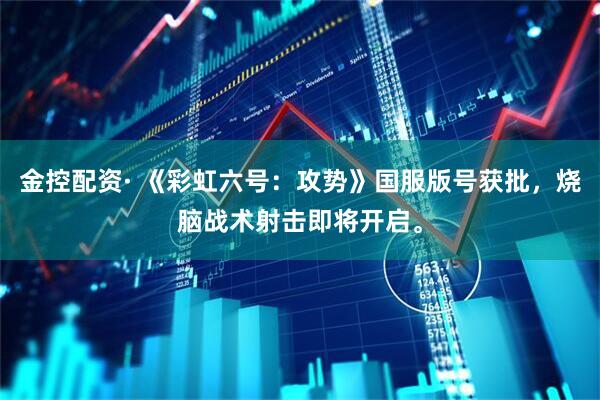 金控配资· 《彩虹六号：攻势》国服版号获批，烧脑战术射击即将开启。