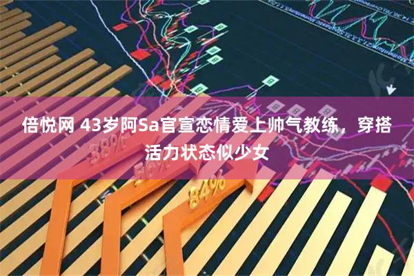 倍悦网 43岁阿Sa官宣恋情爱上帅气教练，穿搭活力状态似少女