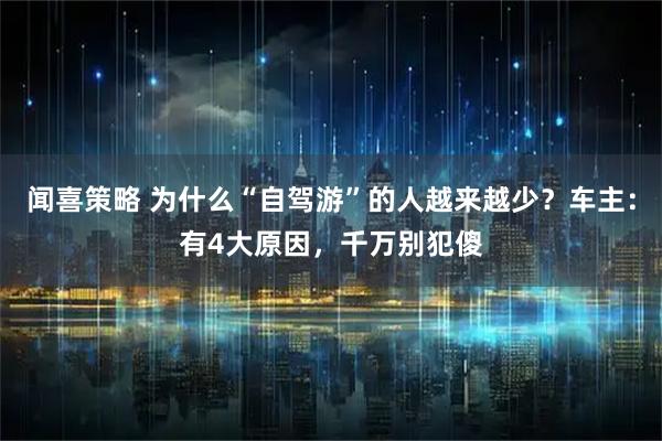 闻喜策略 为什么“自驾游”的人越来越少？车主：有4大原因，千万别犯傻