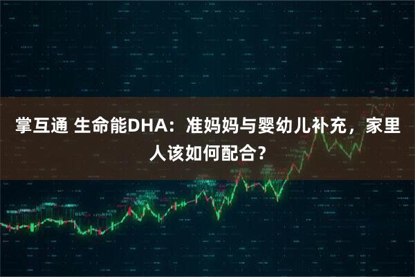 掌互通 生命能DHA：准妈妈与婴幼儿补充，家里人该如何配合？