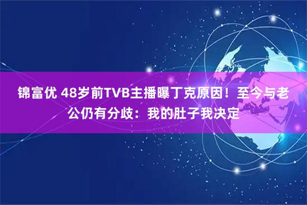 锦富优 48岁前TVB主播曝丁克原因！至今与老公仍有分歧：我的肚子我决定