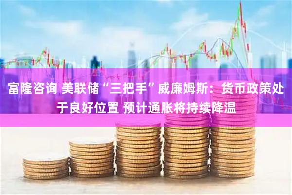 富隆咨询 美联储“三把手”威廉姆斯：货币政策处于良好位置 预计通胀将持续降温