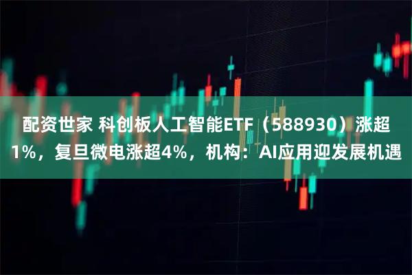 配资世家 科创板人工智能ETF（588930）涨超1%，复旦微电涨超4%，机构：AI应用迎发展机遇