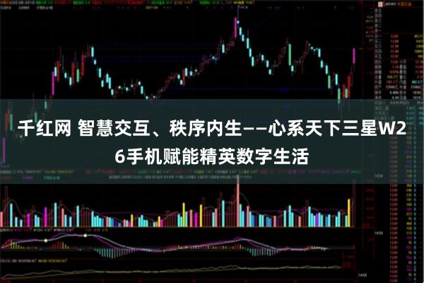 千红网 智慧交互、秩序内生——心系天下三星W26手机赋能精英数字生活