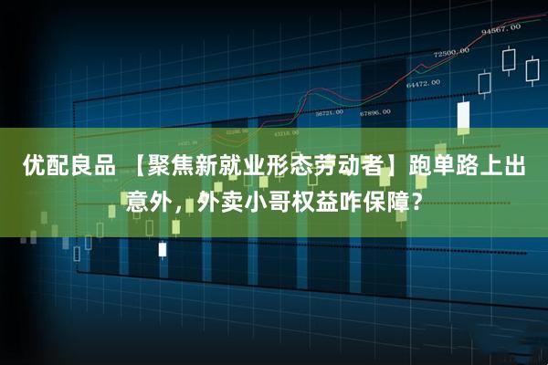 优配良品 【聚焦新就业形态劳动者】跑单路上出意外，外卖小哥权益咋保障？
