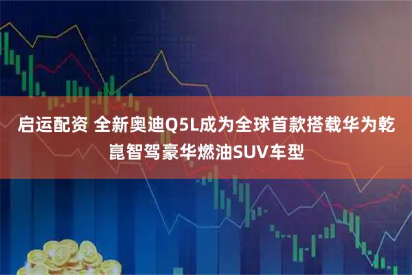 启运配资 全新奥迪Q5L成为全球首款搭载华为乾崑智驾豪华燃油SUV车型