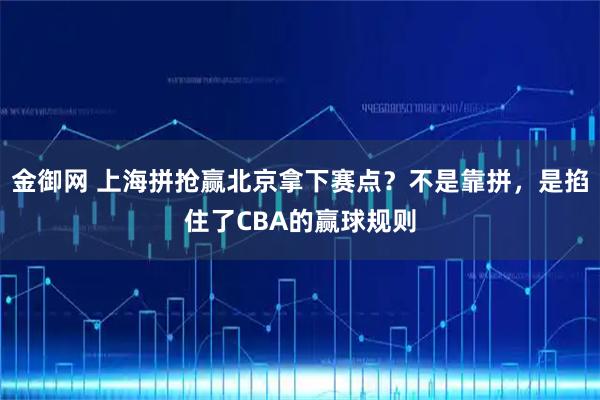 金御网 上海拼抢赢北京拿下赛点？不是靠拼，是掐住了CBA的赢球规则
