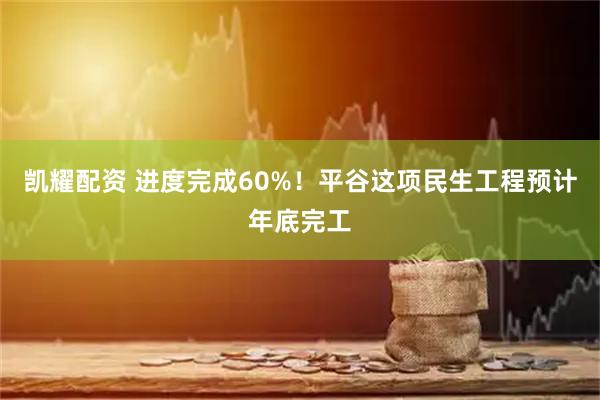 凯耀配资 进度完成60%！平谷这项民生工程预计年底完工